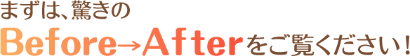 まずは驚きのビフォーアフターをご覧ください！