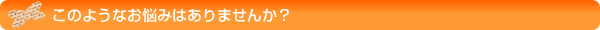 このようなお悩みはありませんか？
